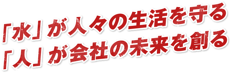 「水」が人々の生活を守る「人」が会社の未来を創る